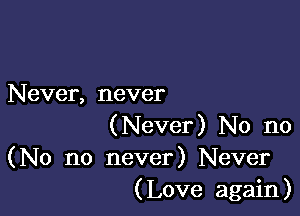 Never, never

(Never) No no
(No no never) Never
(Love again)