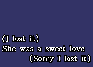 (I lost it)
She was a sweet love
(Sorry I lost it)