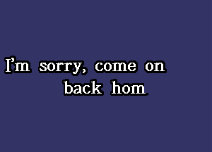 Fm sorry, come on

back horn