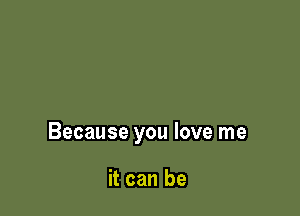 Because you love me

it can be