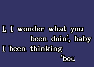 I, I wonder what you

been doini baby
I been thinking

b01..