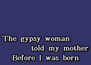 The gypsy woman
told my mother

Before I was born