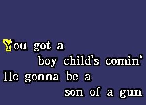 You got a

boy childk comid
He gonna be a
son of a gun