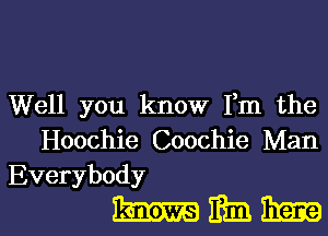 Well you know Fm the
Hoochie Coochie Man
Everybody

mmm