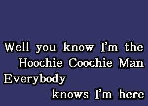 Well you know Fm the

Hoochie Coochie Man
Everybody
knows Fm here