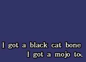 I got a black cat bone
1 got a mojo to'.