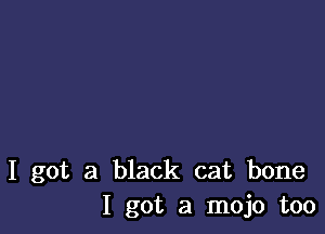 I got a black cat bone
1 got a mojo too