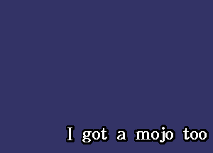 I got a mojo too