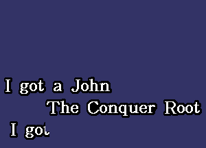 I got a John
The Conquer Root
I gox.