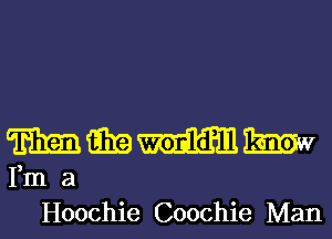 mmmm
Fm a
Hoochie Coochie Man