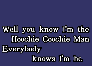 Well you know Fm the

Hoochie Coochie Man
Everybody
knows Fm he.