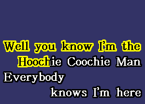 mmmmm

Mlie Coochie Man

Everybody
knows Fm here