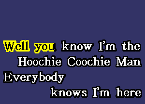 M WE know Fm the

Hoochie Coochie Man
Everybody
knows Fm here