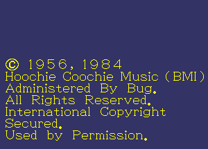 (3) 1956, 1984

Hoochie Coochie Music (BIVH)
Administered By Bug.

All Rights Reserved.
International Copyright
Secured.

Used by Permission.