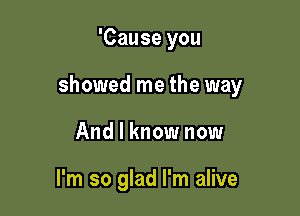 'Cause you

showed me the way

And I know now

I'm so glad I'm alive