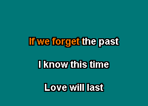 If we forget the past

I know this time

Love will last