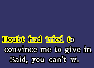 130
convince me to give in
Said, you can,t W.