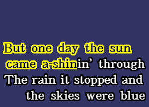 win

mm, through

The rain it stopped and
the skies were blue