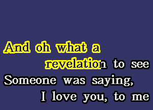 Hdhwiirdia

revelation to see

Someone was saying,
I love you, to me