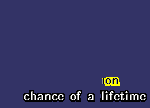 m

chance of a lifetime