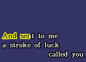 wt to me
a stroke of luck

called you