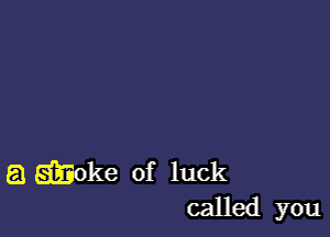 E1 Woke of luck
called you