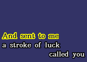 Hmw

a stroke of luck
called you