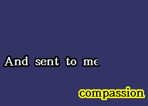 And sent to me

compassion