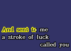 Hmwme

a stroke of luck
called you