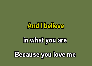 And I believe

in what you are

Because you love me