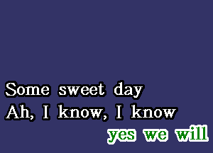 Some sweet day
Ah, I know, I know

mmm