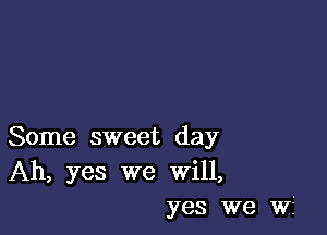 Some sweet day
Ah, yes we Will,
yes we WE