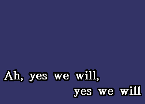 Ah, yes we Will,
yes we Will