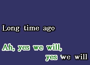 Long time ago

mmmm
WWe Will