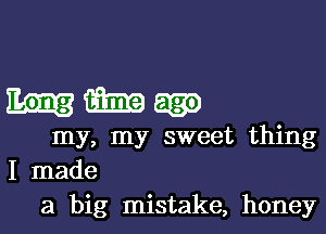 am
my, my sweet thing
I made

a big mistake, honey