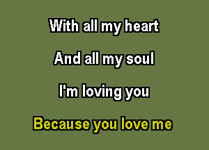 With all my heart

And all my soul

I'm loving you

Because you love me