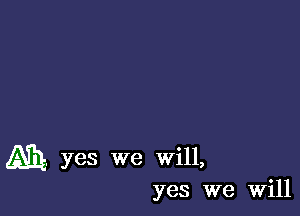 Ah. yes we will,
yes we Will