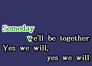 Someday

t(13611 be together

Yes we will,
yes we Will