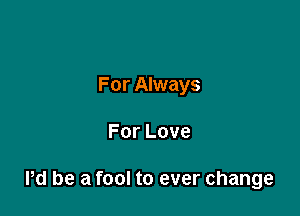 For Always

ForLove

Pd be a fool to ever change