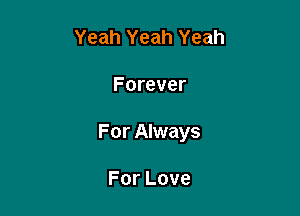 Yeah Yeah Yeah

Forever

For Always

ForLove