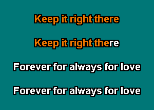 Keep it right there
Keep it right there

Forever for always for love

Forever for always for love