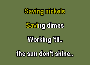 Saving nickels

Saving dimes

Working 'til..

the sun don't shine..