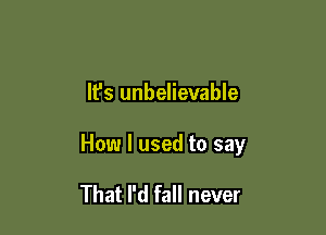 It's unbelievable

How I used to say

That I'd fall never