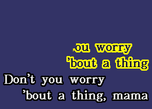 mu-

Ham

Don,t you worry
hut a thing, mama