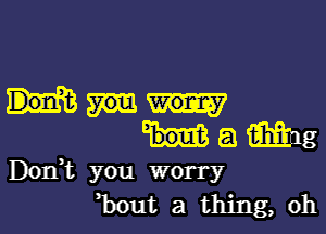 a mag
D0111 you worry

Bout a thing, oh