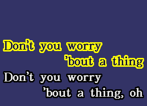 Ham

Don,t you worry
but a thing, oh