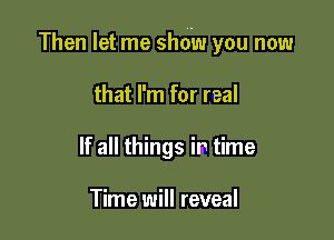 Then let me show you now

that I'm for real
If all things in time

Time will reveal