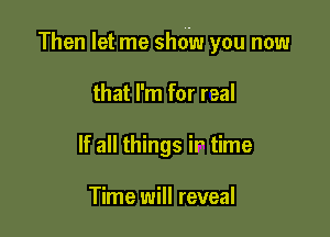 Then let me show you now

that I'm for real
If all things ir time

Time will reveal