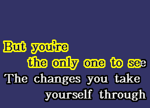 (aim in age
The changes you take
yourself through