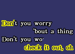 it you worry

hut a thing
Don,t you WU

mmmdh